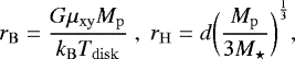 \begin{equation*} r_{\mathrm{B}} = \frac{G \mu_{\mathrm{xy}} M_{\mathrm{p}}}{k_{\mathrm{B}} T_{\mathrm{disk}}} \;,\; r_{\mathrm{H}} = d {\bigg(\frac{M_{\mathrm{p}}}{3 M_{\star}}\bigg)}^{\frac{1}{3}}, \end{equation*}