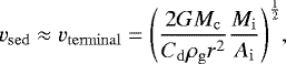 \begin{equation*}v_{\mathrm{sed}} \approx v_{\mathrm{terminal}} = {\left(\frac{2 G M_{\mathrm{c}}}{C_{\mathrm{d}} \rho_{\mathrm{g}} r^2} \frac{M_{\mathrm{i}}}{A_{\mathrm{i}}}\right)}^{\frac{1}{2}}, \end{equation*}