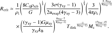 \begin{equation*}\begin{split} R_{\mathrm{crit}} \simeq \;& \frac{1}{\rho_{\mathrm{i}}} {\left(\frac{8C_{\mathrm{d}}\rho_{\mathrm{rcb}}}{G}\right)}^{\frac{1}{3}} {\left(\frac{3\sigma(\gamma_{\mathrm{xy}}-1)}{2u_{\mathrm{evap}}(4\gamma_{\mathrm{xy}}-3)}\right)}^{\frac{2}{3}} {\left(\frac{3}{4 \pi \rho_{\mathrm{c}}} \right)}^{\frac{3-4\gamma_{\mathrm{xy}}}{9(\gamma_{\mathrm{xy}}-1)}} \\ & \times {\left(\frac{(\gamma_{\mathrm{xy}}-1)G\mu_{\mathrm{xy}}}{\gamma_{\mathrm{xy}} k_{\mathrm{B}}} \right)}^{\frac{8\gamma_{\mathrm{xy}}-7}{3(\gamma_{\mathrm{xy}}-1)}} {T_{\mathrm{disk}}}^{\frac{-1}{3(\gamma_{\mathrm{xy}}-1)}} {M_{\mathrm{c}}}^{\frac{17\gamma_{\mathrm{xy}}-15}{9(\gamma_{\mathrm{xy}}-1)}}. \\ \end{split} \end{equation*}
