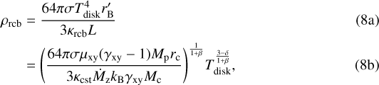 \begin{align} \rho_{\mathrm{rcb}} &= \frac{64\pi\sigma T_{\mathrm{disk}}^4 r&#x0027;_{\mathrm{B}}}{3 \kappa_{\mathrm{rcb}} L}\\ &= {\left(\frac{64\pi\sigma\mu_{\mathrm{xy}}(\gamma_{\mathrm{xy}}-1) M_{\mathrm{p}} r_{\mathrm{c}}}{3 \kappa_{\mathrm{cst}} \dot{M}_{\mathrm{z}} k_{\mathrm{B}} \gamma_{\mathrm{xy}} M_{\mathrm{c}}}\right)}^{\frac{1}{1&#x002B;\beta}} T_{\mathrm{disk}}^{\frac{3-\delta}{1&#x002B;\beta}},\end{align}
