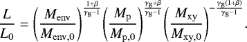 \begin{equation*}\frac{L}{L_0} = {\left(\frac{M_{\mathrm{env}}}{M_{\mathrm{env,0}}}\right)}^{\frac{1&#x002B;\beta}{\gamma_{\mathrm{g}}-1}} {\left(\frac{M_{\mathrm{p}}}{M_{\mathrm{p,0}}}\right)}^{\frac{\gamma_{\mathrm{g}}&#x002B;\beta}{\gamma_{\mathrm{g}}-1}} {\left(\frac{M_{\mathrm{xy}}}{M_{\mathrm{xy,0}}}\right)}^{-\frac{\gamma_{\mathrm{g}}(1&#x002B;\beta)}{\gamma_{\mathrm{g}}-1}}. \end{equation*}