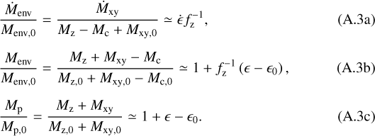 \begin{align} & \frac{\dot{M}_{\mathrm{env}}}{M_{\mathrm{env,0}}} = \frac{\dot{M}_{\mathrm{xy}}}{M_{\mathrm{z}}-M_{\mathrm{c}}&#x002B;M_{\mathrm{xy,0}}} \simeq \dot{\epsilon} f_{\mathrm{z}}^{-1},\\[5pt] & \frac{M_{\mathrm{env}}}{M_{\mathrm{env,0}}} = \frac{M_{\mathrm{z}} &#x002B; M_{\mathrm{xy}} - M_{\mathrm{c}} }{M_{\mathrm{z,0}} &#x002B; M_{\mathrm{xy,0}} - M_{\mathrm{c,0}}} \simeq 1&#x002B;f_{\mathrm{z}}^{-1}\left(\epsilon-\epsilon_0\right), \\[5pt] & \frac{M_{\mathrm{p}}}{M_{\mathrm{p,0}}} = \frac{M_{\mathrm{z}} &#x002B; M_{\mathrm{xy}}}{M_{\mathrm{z,0}} &#x002B; M_{\mathrm{xy,0}}} \simeq 1&#x002B;\epsilon-\epsilon_0.\end{align}