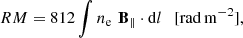 $$ \begin{aligned} RM = 812 \int n_{\rm e} \,\, \mathbf B _{\parallel } \cdot \mathrm{d}l \ \ \ [\mathrm{rad\,m}^{-2}],\end{aligned} $$