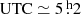 $ \mathrm{UTC} \simeq 5{{\overset{\text{ h}}{.}}}2 $