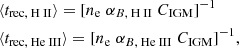 $$ \begin{aligned} \begin{aligned}&\langle t_{\mathrm{rec, }{\text{ H}}\,{{{\textsc{II}}}}} \rangle = [n_{\rm e}\; \alpha _{B, {\text{ H}}\,{{{\textsc{II}}}}} \; C_{\mathrm{IGM}}]^{-1} \\&\langle t_{\mathrm{rec, }{\text{ He}}\,{{{\textsc{III}}}}} \rangle = [n_{\rm e} \; \alpha _{B, {\text{ He}}\,{{{\textsc{III}}}}} \; C_{\mathrm{IGM}}]^{-1}, \end{aligned} \end{aligned} $$