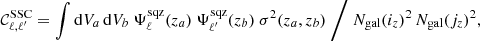 $$ \begin{aligned} \mathcal{C} _{\ell ,\ell ^{\prime} }^\mathrm{SSC} = \int \mathrm{d} V_a \, \mathrm{d} V_b \ \Psi _\ell ^\mathrm{sqz}(z_a) \ \Psi _{\ell ^{\prime} }^\mathrm{sqz}(z_b) \ \sigma ^2(z_a,z_b) \ \Bigg / \ N_{\rm gal}(i_z)^2 \, N_{\rm gal}(j_z)^2, \end{aligned} $$