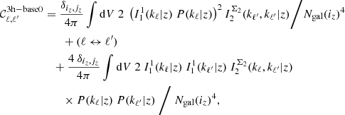 $$ \begin{aligned} \nonumber \mathcal{C} _{\ell ,\ell ^{\prime} }^\mathrm{3h-base0}&= \frac{\delta _{i_z,j_z}}{4\pi } \int \mathrm{d} V \ 2 \; \left(I_1^{1}(k_\ell |z) \ P(k_\ell |z)\right)^2 I_2^{\Sigma _2}(k_{\ell ^{\prime} },k_{\ell ^{\prime} }|z) \Bigg / N_{\rm gal}(i_z)^4 \\ \nonumber&\qquad + (\ell \leftrightarrow \ell ^{\prime} ) \\ \nonumber&\quad +\frac{4 \ \delta _{i_z,j_z}}{4\pi } \int \mathrm{d} V \ 2 \ I_1^{1}(k_\ell |z) \ I_1^{1}(k_{\ell ^{\prime} }|z) \ I_2^{\Sigma _2}(k_{\ell },k_{\ell ^{\prime} }|z) \\&\qquad \times P(k_\ell |z) \ P(k_{\ell ^{\prime} }|z) \ \Bigg / \ N_{\rm gal}(i_z)^4, \end{aligned} $$