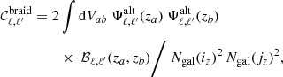 $$ \begin{aligned} \nonumber \mathcal{C} _{\ell ,\ell ^{\prime} }^\mathrm{braid} = 2&\int \mathrm{d} V_{ab} \ \Psi ^\mathrm{alt}_{\ell ,\ell ^{\prime} }(z_a) \ \Psi ^\mathrm{alt}_{\ell ,\ell ^{\prime} }(z_b) \\&\times \ \mathcal{B} _{\ell ,\ell ^{\prime} }(z_a,z_b) \Bigg / \ N_{\rm gal}(i_z)^2 \, N_{\rm gal}(j_z)^2, \end{aligned} $$