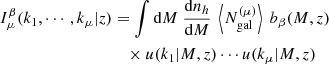 $$ \begin{aligned} \nonumber I_\mu ^\beta (k_1,\cdots ,k_\mu |z)&= \int \mathrm{d} M \ \frac{\mathrm{d} n_h}{\mathrm{d} M} \ \left\langle N_{\rm gal}^{(\mu )}\right\rangle \ b_\beta (M,z) \\&\quad \times u(k_1|M,z) \cdots u(k_\mu |M,z) \end{aligned} $$