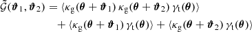 $$ \begin{aligned} \tilde{\mathcal{G} }(\boldsymbol{\vartheta }_1, \boldsymbol{\vartheta }_2)&= \langle {\kappa _\mathrm{g} (\boldsymbol{\theta }+\boldsymbol{\vartheta }_1)\, \kappa _\mathrm{g} (\boldsymbol{\theta }+\boldsymbol{\vartheta }_2)\, \gamma _\mathrm{t} (\boldsymbol{\theta })}\rangle \nonumber \\&\quad + \langle {\kappa _\mathrm{g} (\boldsymbol{\theta }+\boldsymbol{\vartheta }_1)\, \gamma _\mathrm{t} (\boldsymbol{\theta })}\rangle + \langle {\kappa _\mathrm{g} (\boldsymbol{\theta }+\boldsymbol{\vartheta }_2)\, \gamma _\mathrm{t} (\boldsymbol{\theta })}\rangle \end{aligned} $$