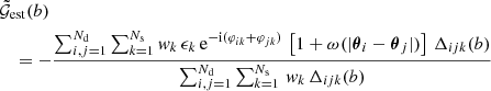 $$ \begin{aligned}&\tilde{\mathcal{G} }_\mathrm{est} (b) \nonumber \\&\quad = -\dfrac{\sum _{i,j=1}^{N_\mathrm{d} }\sum _{k=1}^{N_\mathrm{s} } w_k \, \epsilon _k \, \mathrm{e} ^{-\mathrm{i}(\varphi _{ik}+\varphi _{jk})} \, \left[1+\omega (|\boldsymbol{\theta }_i -\boldsymbol{\theta }_j|)\right] \, { \Delta }_{ijk}(b)}{\sum _{i,j=1}^{N_\mathrm{d} }\sum _{k=1}^{N_\mathrm{s} } \, w_k \, \Delta _{ijk}(b)}\end{aligned} $$