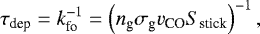 \begin{equation*} \tau_{\textrm{dep}}=k_{\textrm{fo}}^{-1}=\left(n_{\textrm{g}}\sigma_{\textrm{g}}v_{\textrm{CO}}S_{\textrm{stick}} \right)^{-1}, \end{equation*}