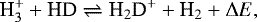 \begin{equation*}{\textrm{H}_3^&#x002B;}&#x002B;\textrm{HD}\rightleftharpoons {\textrm{H}}_2\textrm{D}^&#x002B; &#x002B; {\textrm{H}_2} &#x002B; \Delta E, \end{equation*}