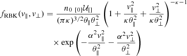 $$ \begin{aligned} f_{\rm RBK}(v_{\parallel }, v_\perp )&= {n_0 \;_{[0]}\mathcal{U} _{[]} \over (\pi \kappa )^{3/2}\theta _\parallel \theta _\perp ^2} \left(1 + \frac{v_\parallel ^{2}}{\kappa \theta _\parallel ^2} + \frac{v_\perp ^{2}}{\kappa \theta _\perp ^2}\right)^{-\kappa -1} \nonumber \\&\quad \times \exp \left(- \frac{\alpha ^2 v_\parallel ^{2}}{\theta _\parallel ^2} - \frac{\alpha ^2 v_\perp ^{2}}{\theta _\perp ^2}\right) \end{aligned} $$