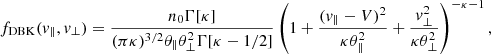 $$ \begin{aligned} f_{\rm DBK}(v_\parallel , v_\perp ) = { n_0 \Gamma [\kappa ] \over (\pi \kappa )^{3/2} \theta _\parallel \theta _\perp ^2 \Gamma [\kappa -1/2]} \left(1 + \frac{(v_\parallel - V)^{2}}{\kappa \theta _\parallel ^2} + \frac{v_\perp ^{2}}{\kappa \theta _\perp ^2}\right)^{-\kappa -1}, \end{aligned} $$