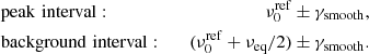 $$ \begin{aligned} \begin{aligned}&\mathrm {peak\,\, interval}: \quad&\nu _0^{\mathrm{ref} }&\pm \gamma _{\mathrm{smooth} }, \\&\mathrm {background\,\, interval}: \quad&(\nu _0^{\mathrm{ref} } + \nu _{\mathrm{eq} }/2)&\pm \gamma _{\mathrm{smooth} }. \end{aligned} \end{aligned} $$