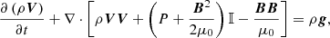 $$ \begin{aligned}&\frac{\partial \left(\rho \boldsymbol{V}\right)}{\partial t}+\nabla \cdot \left[\rho \boldsymbol{V}\boldsymbol{V}+\left(P+\frac{\boldsymbol{B}^{2}}{2\mu _{0}}\right) \mathbb{I} -\frac{\boldsymbol{B}\boldsymbol{B}}{\mu _{0}}\right]=\rho \boldsymbol{g}, \end{aligned} $$