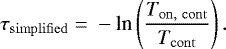 \begin{equation*} \tau_{\rm{simplified}} \;{=}\; -\textrm{ln}\left(\frac{T_{\rm{on,\ cont}}}{T_{\rm{cont}}}\right) .\end{equation*}