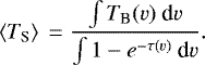 \begin{equation*} \left<T_{\textrm{S}}\right> \;{=}\; \frac{\int T_{\textrm{B}}(v)\ \textrm{d}v} {\int 1-e^{-\tau(v)}\ \textrm{d}v}.\end{equation*}