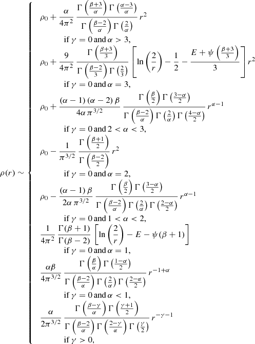 $$ \begin{aligned} \rho (r) \sim {\left\{ \begin{array}{ll} \;\rho _0+\dfrac{\alpha }{4\pi ^2}\, \dfrac{\Gamma \left(\frac{\beta +3}{\alpha }\right) \Gamma \left(\frac{\alpha -3}{\alpha }\right)}{ \Gamma \left(\frac{\beta -2}{\alpha }\right) \Gamma \left(\frac{2}{\alpha }\right)}\, r^2\\ \qquad \qquad {\mathrm{if } }\,\gamma =0\,{\mathrm{ and } }\,\alpha >3, \\ \;\rho _0 +\dfrac{9}{4\pi ^2}\, \dfrac{\Gamma \left(\frac{\beta +3}{3}\right)}{\Gamma \left(\frac{\beta -2}{3}\right)\Gamma \left(\frac{2}{3}\right)} \left[\ln \left(\dfrac{2}{r}\right)-\dfrac{1}{2}-\dfrac{E+\psi \left(\frac{\beta +3}{3}\right)}{3}\right] r^2 \\ \qquad \qquad {\mathrm{if } }\,\gamma =0\,{\mathrm{ and } }\,\alpha =3, \\ \;\rho _0+\dfrac{(\alpha -1)\,(\alpha -2)\,\beta }{4\alpha \,\pi ^{3/2}}\, \dfrac{\Gamma \left(\frac{\beta }{2}\right) \Gamma \left(\frac{3-\alpha }{2}\right)}{ \Gamma \left(\frac{\beta -2}{\alpha }\right) \Gamma \left(\frac{2}{\alpha }\right) \Gamma \left(\frac{4-\alpha }{2}\right)}\, r^{\alpha -1} \\ \qquad \qquad {\mathrm{if } }\,\gamma =0\,{\mathrm{ and } }\,2<\alpha <3, \\ \;\rho _0-\dfrac{1}{\pi ^{3/2}}\, \dfrac{\Gamma \left(\frac{\beta +1}{2}\right)}{\Gamma \left(\frac{\beta -2}{2}\right)}\, r^2 \\ \qquad \qquad {\mathrm{if } }\,\gamma =0\,{\mathrm{ and } }\,\alpha =2, \\ \;\rho _0-\dfrac{(\alpha -1)\,\beta }{2\alpha \,\pi ^{3/2}}\, \dfrac{\Gamma \left(\frac{\beta }{2}\right) \Gamma \left(\frac{3-\alpha }{2}\right)}{ \Gamma \left(\frac{\beta -2}{\alpha }\right) \Gamma \left(\frac{2}{\alpha }\right) \Gamma \left(\frac{2-\alpha }{2}\right)}\, r^{\alpha -1} \\ \qquad \qquad {\mathrm{if } }\,\gamma =0\,{\mathrm{ and } }\,1<\alpha <2, \\ \;\dfrac{1}{4\pi ^2}\,\dfrac{\Gamma (\beta +1)}{\Gamma (\beta -2)}\, \left[\ln \left(\dfrac{2}{r}\right)-E-\psi (\beta +1)\right] \\ \qquad \qquad {\mathrm{if } }\,\gamma =0\,{\mathrm{ and } }\,\alpha =1, \\ \;\dfrac{\alpha \beta }{4\pi ^{3/2}}\, \dfrac{\Gamma \left(\frac{\beta }{\alpha }\right) \Gamma \left(\frac{1-\alpha }{2}\right)}{ \Gamma \left(\frac{\beta -2}{\alpha }\right) \Gamma \left(\frac{2}{\alpha }\right) \Gamma \left(\frac{2-\alpha }{2}\right)}\,r^{-1+\alpha } \\ \qquad \qquad {\mathrm{if } }\,\gamma =0\,{\mathrm{ and } }\,\alpha < 1, \\ \;\dfrac{\alpha }{2\pi ^{3/2}}\, \dfrac{\Gamma \left(\frac{\beta -\gamma }{\alpha }\right) \Gamma \left(\frac{\gamma +1}{2}\right)}{ \Gamma \left(\frac{\beta -2}{\alpha }\right) \Gamma \left(\frac{2-\gamma }{\alpha }\right) \Gamma \left(\frac{\gamma }{2}\right)}\, r^{-\gamma -1} \\ \qquad \qquad {\mathrm{if } }\,\gamma >0, \end{array}\right.} \end{aligned} $$
