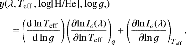 \begin{align*} &y(\lambda, T_{\textrm{eff }}, \log [\textrm{H/He}], \log g,\!) \nonumber \\[4pt] &\quad=\left(\frac{\textrm{d}\ln T_{\textrm{eff }}}{{\textrm{d}\ln g}}\right) \left(\frac{\partial{\ln I_o(\lambda)}}{{\partial{\ln T_{\textrm{eff }}}}}\right)_{g} &#x002B; \left(\frac{\partial{\ln I_o(\lambda)}} {\partial{\ln g}}\right)_{T_{\textrm{eff}}}. \end{align*}