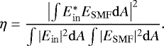 \begin{equation*} \eta = \frac{\left|\int E_{\mathrm{in}}^* E_{\mathrm{SMF}} {\mathrm{d}}A\right|^2}{\int |E_{\mathrm{in}}|^2 {\mathrm{d}}A \int |E_{\mathrm{SMF}}|^2{\mathrm{d}}A}. \end{equation*}