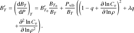 \begin{eqnarray*} B&#x0027;_T & = & \left(\frac{\textrm{d} B_T}{\textrm{d} P}\right)_T=B&#x0027;_{T_0}\frac{B_{T_0}}{B_T} &#x002B; \frac{P_{\textrm{vib}}}{B_T}\left(\left(1-q&#x002B;\frac{\partial \ln C_v}{\partial \ln \rho}\right)^2&#x002B;\lambda q \right. \nonumber\\ && \left. &#x002B; \frac{\partial^2 \ln C_v}{\partial \ln \rho^2}\right). \end{eqnarray*}