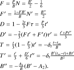 \[ \begin{array}{l} F = \frac{P}{B} N = \frac{B&#x0027;}{2} - \frac{1}{6} \nonumber \\[5pt] F&#x0027; = \frac{1 - FB&#x0027;}{B} N&#x0027; = \frac{B&#x0027;&#x0027;}{2} \nonumber \\[5pt] D = 1 - \frac{2t}{3}F \tau = \frac{P}{3} t&#x0027; \nonumber \\[5pt] D&#x0027; = -\frac{2}{3} (Ft&#x0027; &#x002B; F&#x0027;t) \tau&#x0027; = \frac{t&#x0027;&#x002B;Pt&#x0027;&#x0027;}{3} \nonumber \\[5pt] T = \frac{t}{3}(1 - \frac{F}{3}) t&#x0027; = -\delta_{t}\frac{t-t_{\infty}}{B} \nonumber \\[5pt] T&#x0027; = \frac{t&#x0027;}{3} &#x002B; \frac{D&#x0027;}{6} t&#x0027;&#x0027; = -\delta_{t}\frac{B&#x0027;(t_{\infty}-t)&#x002B;Bt&#x0027;}{B^2} \nonumber\\[5pt] B&#x0027;&#x0027; = -\frac{A_{1}}{B}(B&#x0027;-A_{2}). \end{array} \]