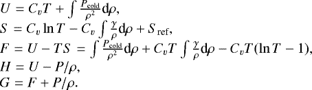 \[ \begin{array}{l} U=C_vT&#x002B;\int \frac{P_{\textrm{cold}}}{\rho^2}\textrm{d}\rho, \\ S=C_v\ln T-C_v\int \frac{\gamma}{\rho}\textrm{d}\rho&#x002B;S_{\textrm{ref}}, \\ F=U-TS=\int \frac{P_{\textrm{cold}}}{\rho^2}\textrm{d}\rho&#x002B;C_v T\int \frac{\gamma}{\rho}\textrm{d}\rho - C_v T (\ln T - 1), \\ H=U-P/\rho, \\ G=F&#x002B;P/\rho. \\ \end{array} \]