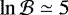 $\ln \mathcal{B} \simeq 5$