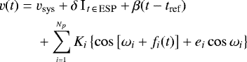 \begin{align*} v (t) =\; & v_{\textrm{sys}} &#x002B; \delta \,\textrm{I}_{\,t\,\in\,\rm ESP} &#x002B; \beta (t-t_{\textrm{ref}}) \notag \\ & &#x002B; \sum\limits_{\scriptscriptstyle i=1}^{\scriptscriptstyle N_p} K_i \left\{ \cos\left[\omega_i &#x002B; f_i(t)\right] &#x002B; e_i \cos \omega_i \right\}\end{align*}