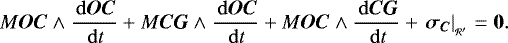 \begin{equation*} M \bm{OC} \wedge \frac{\, \mathrm{d} \bm{OC}}{\, \mathrm{d} t} &#x002B; M \bm{CG} \wedge \frac{\, \mathrm{d} \bm{OC}}{\, \mathrm{d} t} &#x002B; M \bm{OC} \wedge \frac{\, \mathrm{d} \bm{CG}}{\, \mathrm{d} t} &#x002B; \left. \bm{\sigma_C} \right| _{_{\mathcal{R&#x0027;}}} = \bm{0} .\end{equation*}