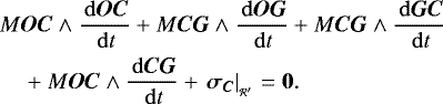 \begin{equation*} \begin{split} & M \bm{OC} \wedge \frac{\, \mathrm{d} \bm{OC}}{\, \mathrm{d} t} &#x002B; M \bm{CG} \wedge \frac{\, \mathrm{d} \bm{OG}}{\, \mathrm{d} t} &#x002B; M \bm{CG} \wedge \frac{\, \mathrm{d} \bm{GC}}{\, \mathrm{d} t} \\ & \quad &#x002B; M \bm{OC} \wedge \frac{\, \mathrm{d} \bm{CG}}{\, \mathrm{d} t} &#x002B; \left. \bm{\sigma_C} \right| _{_{\mathcal{R&#x0027;}}} = \bm{0}. \end{split} \end{equation*}