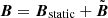 $ \boldsymbol{B} = {\boldsymbol{B}}_{\mathrm{static}} + \tilde{\boldsymbol{B}} $