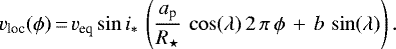 \begin{equation*} v_{\textrm{loc}}(\phi)\,{=}\, v_{\textrm{eq}}\sin i_{*} \, \left(\frac{a_{\textrm{p}}}{R_{\star}} \, \cos(\lambda)\,2\,\pi\,\phi\,&#x002B;\,b\,\sin(\lambda) \right). \end{equation*}
