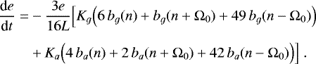 \begin{equation*} \begin{split} \hspace*{-2pt}\frac{\textrm{d} e}{\textrm{d} t} = & - \frac{3 e}{16 L} \Big[ K_g \Big(6 \, b_g (n) &#x002B; b_g (n&#x002B;\Omega_0) &#x002B; 49 \, b_g (n-\Omega_0) \Big) \\[4pt] \hspace*{-2pt}& &#x002B; K_a \Big(4 \, b_a (n) &#x002B; 2 \, b_a (n&#x002B;\Omega_0) &#x002B; 42 \, b_a (n-\Omega_0) \Big) \Big] \.\end{split} \end{equation*}