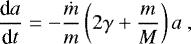 \begin{equation*} \frac{\textrm{d} a}{\textrm{d} t} = - \frac{\dot m}{m} \left(2 \gamma &#x002B; \frac{m}{M} \right) a \,\end{equation*}