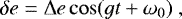 \begin{equation*} \delta e = \Delta e \cos (g t &#x002B; \omega_0) \,\end{equation*}