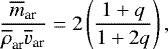 \begin{eqnarray*}\frac{\overline{m}_{\textrm{ar}}}{\overline{\rho}_{\textrm{ar}} \overline{v}_{\textrm{ar}}}= 2 \left(\frac{1&#x002B;q}{1&#x002B;2q}\right), \end{eqnarray*}