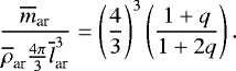 \begin{eqnarray*}\frac{\overline{m}_{\textrm{ar}}}{\overline{\rho}_{\textrm{ar}} \frac{4\pi}{3}\overline{l}_{\textrm{ar}}^3}= \left(\frac{4}{3}\right)^3 \left(\frac{1&#x002B;q}{1&#x002B;2q}\right). \end{eqnarray*}
