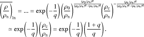 \begin{align*}&\overline{\left(\frac{\rho}{\rho_{\textrm{n}}}\right)}_{\textrm{ln}}=... =\exp\left(-\frac{1}{q}\right) \left(\frac{\rho_0}{\rho_{\textrm{n}}}\right)^{\frac{(\rho_0/\rho_{\textrm{n}})^{q}}{(\rho_0/\rho_{\textrm{n}})^{q}-(\rho_{\textrm{c}}/\rho_{\textrm{n}})^{q}}}\!\! \left(\frac{\rho_{\textrm{c}}}{\rho_{\textrm{n}}}\right)^{-\frac{(\rho_{\textrm{c}}/\rho_{\textrm{n}})^{q}}{(\rho_0/\rho_{\textrm{n}})^{q}-(\rho_{\textrm{c}}/\rho_{\textrm{n}})^{q}}}\nonumber\\ &\quad \simeq \exp\left(-\frac{1}{q}\right) \left(\frac{\rho_{\textrm{c}}}{\rho_{\textrm{n}}}\right)= \exp\left(-\frac{1}{q}\right) \left(\frac{1&#x002B;q}{q}\right). \end{align*}