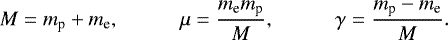 \begin{equation*} M= m_{\text{p}} &#x002B; m_{\text{e}},\hskip.4in \mu=\frac{m_{\text{e}} m_{\text{p}}}{M},\hskip.4in \gamma= \frac{m_{\text{p}}-m_{\text{e}}}{M}. \end{equation*}