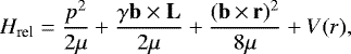 \begin{equation*}H_{\text{rel}} = \frac{p^2}{2\mu} &#x002B;\frac{\gamma\mathbf{b}\times\mathbf{L}}{2\mu} &#x002B;\frac{(\mathbf{b}\,{\times}\,\mathbf{r})^2}{8\mu} &#x002B;V(r), \end{equation*}