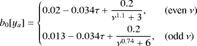 \begin{equation*} b_0[y_a] = \left\{ \begin{array}{@{}ll}\displaystyle 0.02 -0.034\tau &#x002B;\frac{0.2}{\nu^{1.1} &#x002B; 3}, & (\text{even}~\nu)\\ [2ex]\displaystyle 0.013-0.034\tau &#x002B;\frac{0.2}{\nu^{0.74} &#x002B;6}, & (\text{odd}~\nu)\\ \end{array} \right. \end{equation*}