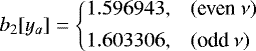 \begin{equation*} b_2[y_a] = \left\{ \begin{array}{@{}ll}\displaystyle 1.596943, & (\text{even}~\nu)\\ [1ex]\displaystyle 1.603306, & (\text{odd}~\nu)\\ \end{array} \right. \end{equation*}