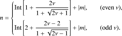 \begin{equation*}n= \left\{ \begin{array}{@{}ll}\displaystyle \text{Int}\left[1&#x002B;\frac{2\nu}{1&#x002B;\sqrt{2\nu&#x002B;1}}\right]&#x002B;|m|, & \quad (\text{even}~\nu),\\ [3ex]\displaystyle \text{Int}\left[2&#x002B;\frac{2\nu-2}{1&#x002B;\sqrt{2\nu-1}}\right]&#x002B;|m|, & \quad (\text{odd}~\nu).\\ \end{array} \right. \end{equation*}