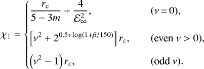 \begin{equation*}\chi_1= \left\{ \begin{array}{@{}ll}\displaystyle \frac{r_{\textrm{c}}}{5-3m}&#x002B;\frac{4}{\mathcal{E}_{\infty}^2}, & \quad (\nu\,{=}\,0),\\ [3ex]\displaystyle \left[\nu^2&#x002B;2^{0.5\nu \log(1&#x002B;\beta/150)}\right]r_c, & \quad (\text{even}~\nu>0),\\ [2ex]\displaystyle \left(\nu^2-1\right)r_c, & \quad (\text{odd}~\nu).\\ \end{array} \right. \end{equation*}