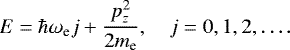 \begin{equation*}E = \hbar\omega_{\text{e}} j &#x002B;\frac{p_z^2}{2m_{\text{e}}}, \quad j=0,1,2,\dots. \end{equation*}