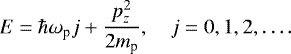 \begin{equation*}E = \hbar\omega_{\text{p}} j &#x002B;\frac{p_z^2}{2m_{\text{p}}}, \quad j=0,1,2,\dots. \end{equation*}
