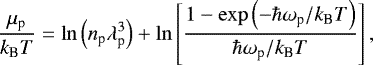 \begin{equation*}\frac{\mu_{\text{p}}}{{k_{\textrm{B}}} T} = \ln\left(n_{\text{p}}\lambda_{\text{p}}^3\right) &#x002B;\ln\left[\frac{1-\exp\left(-\hbar\omega_{\text{p}}/{k_{\textrm{B}}} T\right)} {\hbar\omega_{\text{p}}/{k_{\textrm{B}}} T}\right], \end{equation*}
